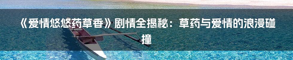 《爱情悠悠药草香》剧情全揭秘:草药与爱情的浪漫碰撞