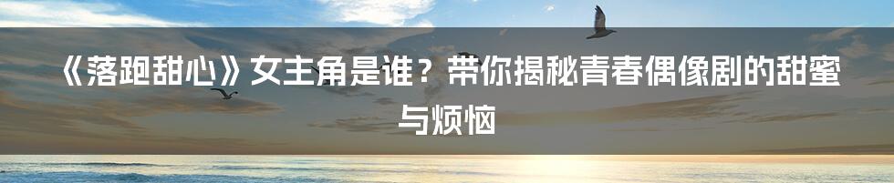 《落跑甜心》女主角是谁?带你揭秘青春偶像剧的甜蜜与烦恼
