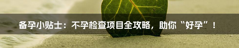 备孕小贴士:不孕检查项目全攻略,助你“好孕”!