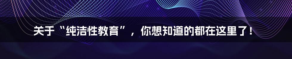 关于“纯洁性教育”，你想知道的都在这里了！