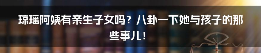 琼瑶阿姨有亲生子女吗?八卦一下她与孩子的那些事儿!