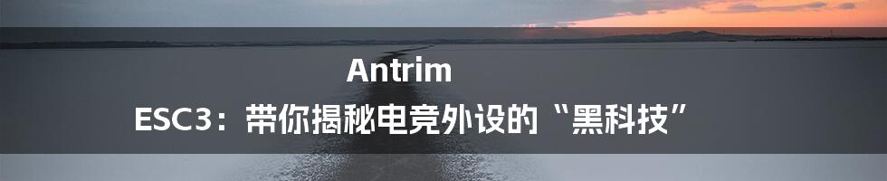 Antrim ESC3:带你揭秘电竞外设的“黑科技”