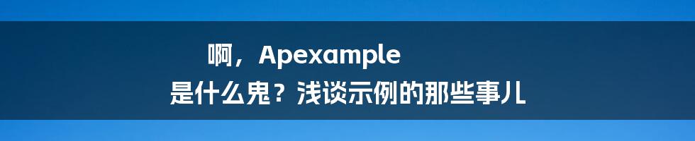啊，Apexample 是什么鬼？浅谈示例的那些事儿