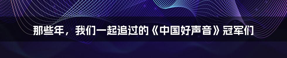 那些年,我们一起追过的《中国好声音》冠军们