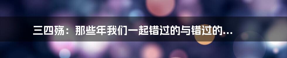 三四殇:那些年我们一起错过的与错过的...