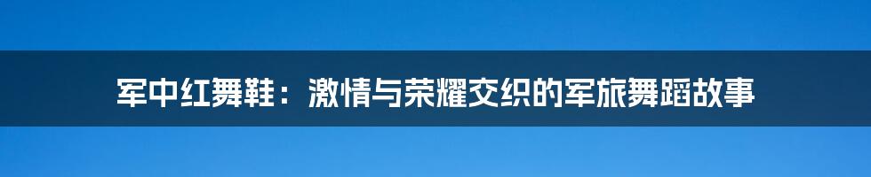 军中红舞鞋:激情与荣耀交织的军旅舞蹈故事