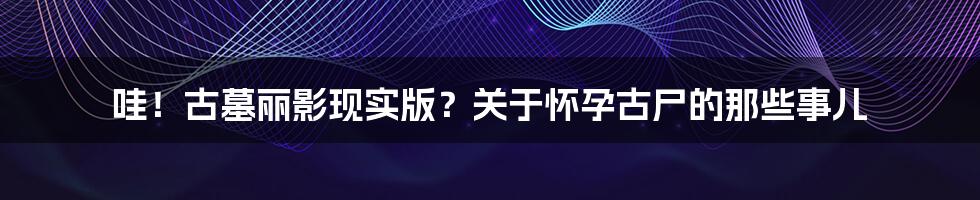 哇！古墓丽影现实版？关于怀孕古尸的那些事儿
