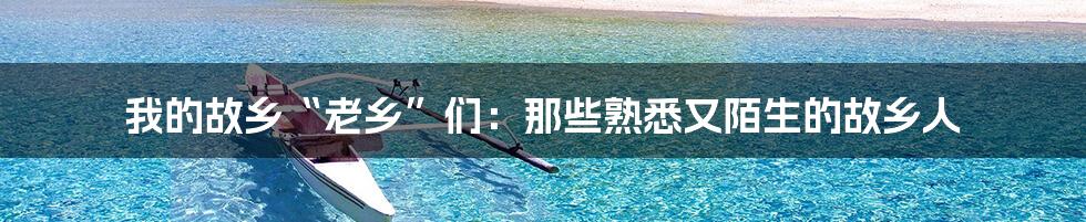 我的故乡“老乡”们:那些熟悉又陌生的故乡人