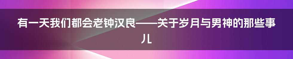 有一天我们都会老钟汉良——关于岁月与男神的那些事儿
