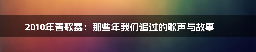 2010年青歌赛:那些年我们追过的歌声与故事