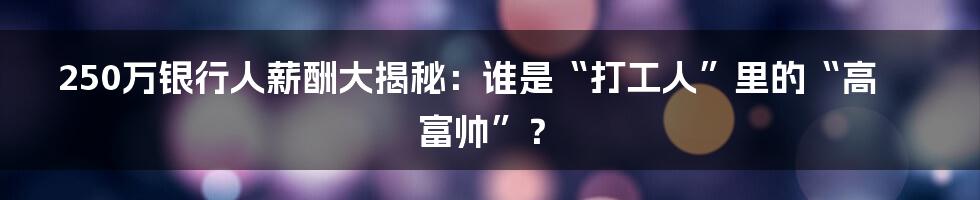 250万银行人薪酬大揭秘:谁是“打工人”里的“高富帅”?