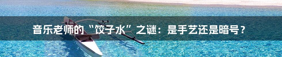 音乐老师的“饺子水”之谜:是手艺还是暗号?