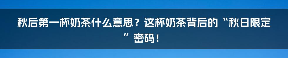秋后第一杯奶茶什么意思？这杯奶茶背后的“秋日限定”密码！