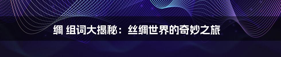 绸 组词大揭秘：丝绸世界的奇妙之旅