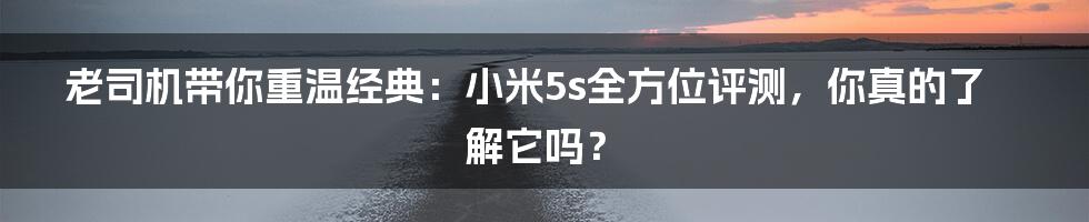 老司机带你重温经典:小米5s全方位评测,你真的了解它吗?