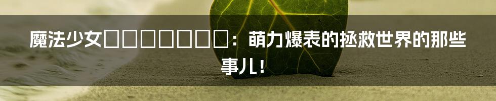 魔法少女ピュアセインツ:萌力爆表的拯救世界的那些事儿!