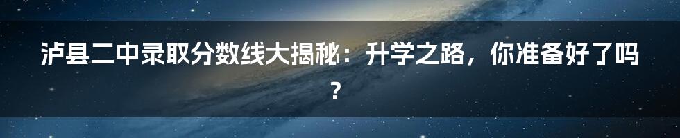 泸县二中录取分数线大揭秘:升学之路,你准备好了吗?