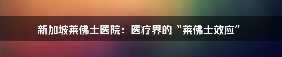新加坡莱佛士医院:医疗界的“莱佛士效应”