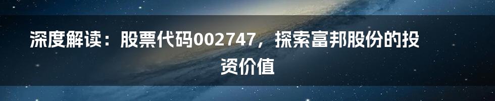 深度解读:股票代码002747,探索富邦股份的投资价值