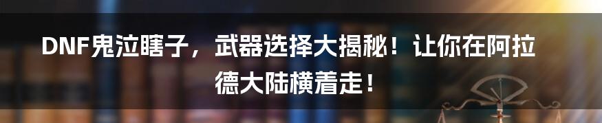 DNF鬼泣瞎子,武器选择大揭秘!让你在阿拉德大陆横着走!