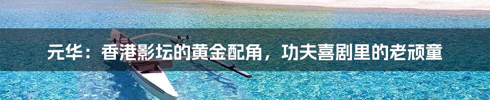 元华：香港影坛的黄金配角，功夫喜剧里的老顽童