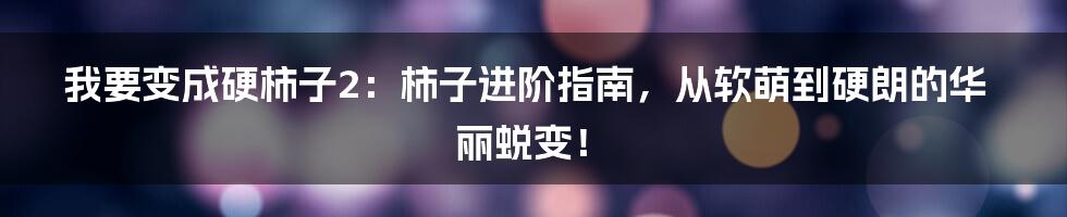 我要变成硬柿子2:柿子进阶指南,从软萌到硬朗的华丽蜕变!