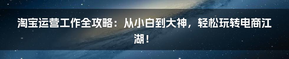 淘宝运营工作全攻略：从小白到大神，轻松玩转电商江湖！