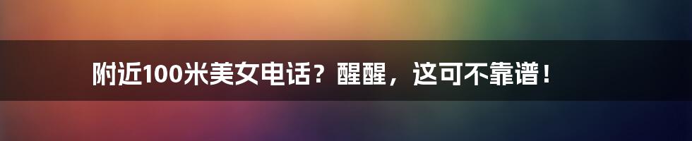 附近100米美女电话?醒醒,这可不靠谱!