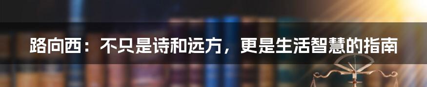 路向西：不只是诗和远方，更是生活智慧的指南