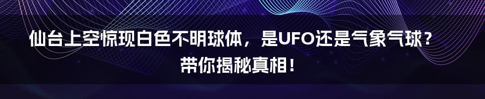 仙台上空惊现白色不明球体，是UFO还是气象气球？带你揭秘真相！