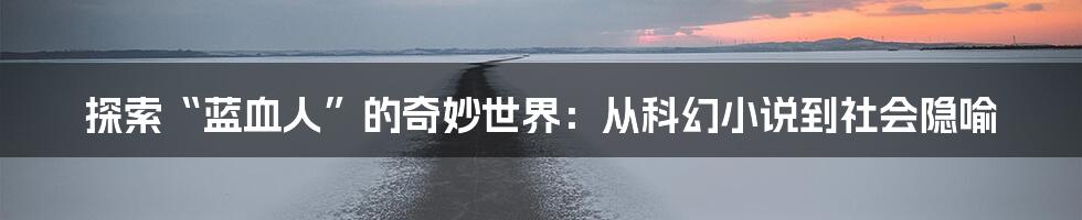 探索“蓝血人”的奇妙世界:从科幻小说到社会隐喻