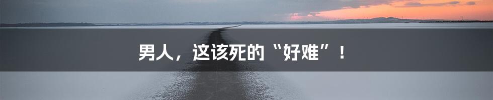 男人,这该死的“好难”!