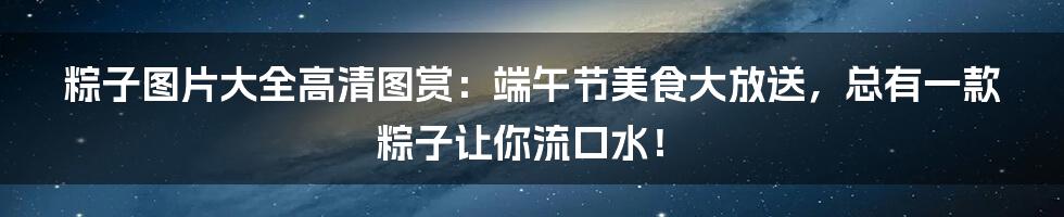 粽子图片大全高清图赏：端午节美食大放送，总有一款粽子让你流口水！