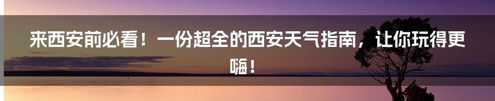 来西安前必看！一份超全的西安天气指南，让你玩得更嗨！