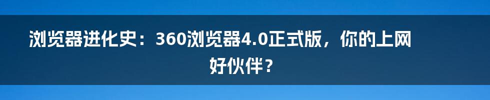 浏览器进化史:360浏览器4.0正式版,你的上网好伙伴?