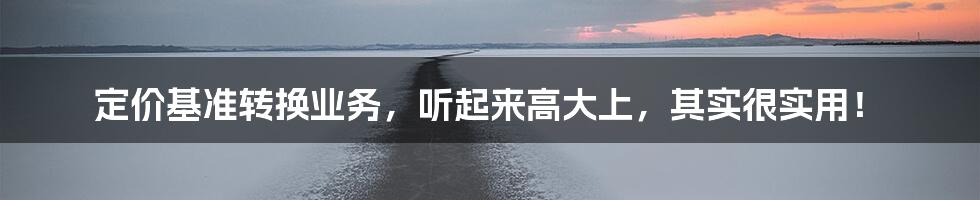 定价基准转换业务,听起来高大上,其实很实用!