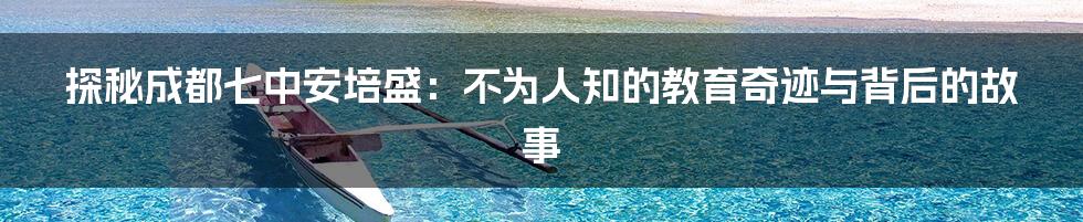 探秘成都七中安培盛：不为人知的教育奇迹与背后的故事