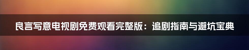 良言写意电视剧免费观看完整版：追剧指南与避坑宝典