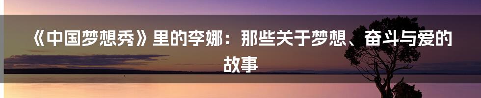 《中国梦想秀》里的李娜:那些关于梦想、奋斗与爱的故事