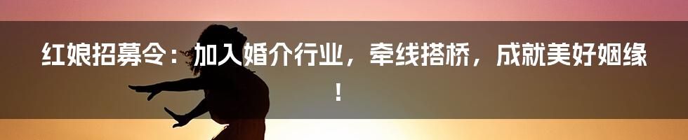 红娘招募令:加入婚介行业,牵线搭桥,成就美好姻缘!