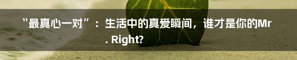 “最真心一对”:生活中的真爱瞬间,谁才是你的Mr. Right?