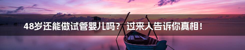 48岁还能做试管婴儿吗？ 过来人告诉你真相！