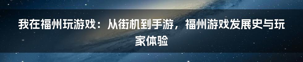 我在福州玩游戏:从街机到手游,福州游戏发展史与玩家体验