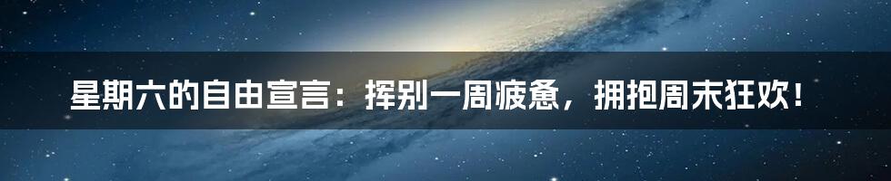 星期六的自由宣言：挥别一周疲惫，拥抱周末狂欢！