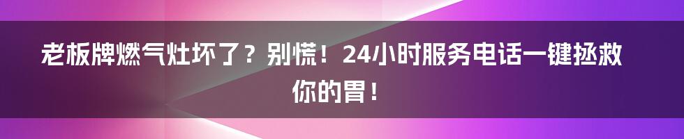 老板牌燃气灶坏了？别慌！24小时服务电话一键拯救你的胃！