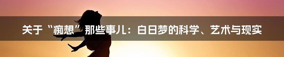 关于“痴想”那些事儿:白日梦的科学、艺术与现实