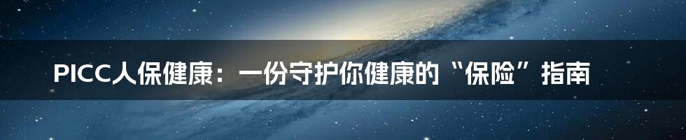 PICC人保健康:一份守护你健康的“保险”指南