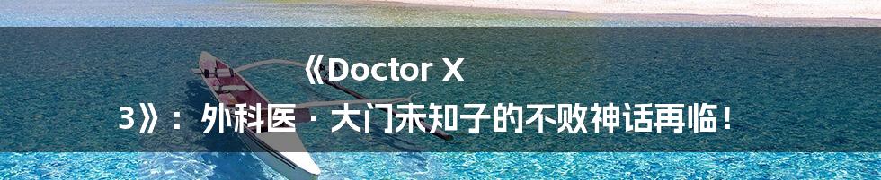 《Doctor X 3》:外科医·大门未知子的不败神话再临!