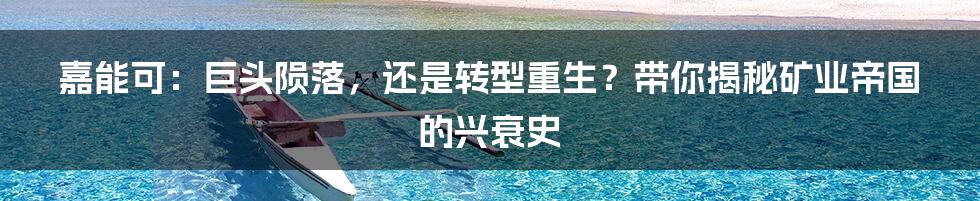 嘉能可:巨头陨落,还是转型重生?带你揭秘矿业帝国的兴衰史