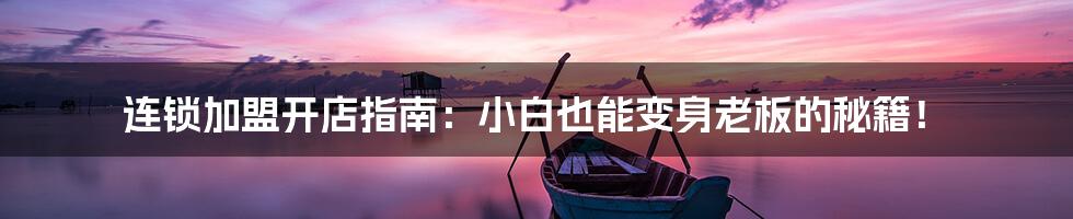 连锁加盟开店指南:小白也能变身老板的秘籍!
